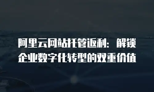 阿里云网站托管返利：解锁企业数字化转型的双重价值