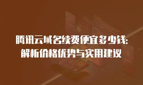 腾讯云域名续费便宜多少钱：解析价格优势与实用建议