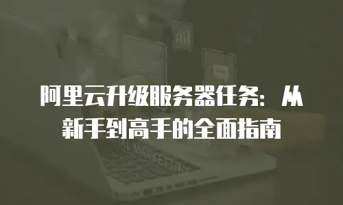 阿里云升级服务器任务：从新手到高手的全面指南