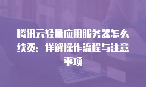 腾讯云轻量应用服务器怎么续费：详解操作流程与注意事项