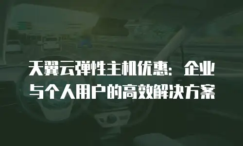 天翼云弹性主机优惠：企业与个人用户的高效解决方案