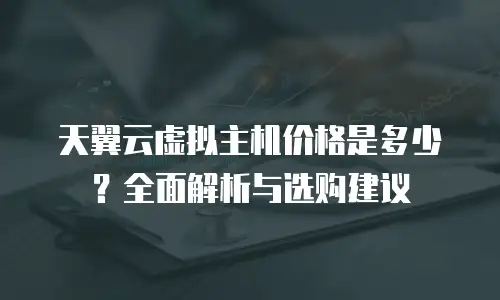 天翼云虚拟主机价格是多少？全面解析与选购建议