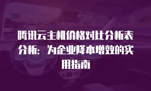 腾讯云主机价格对比分析表分析：为企业降本增效的实用指南