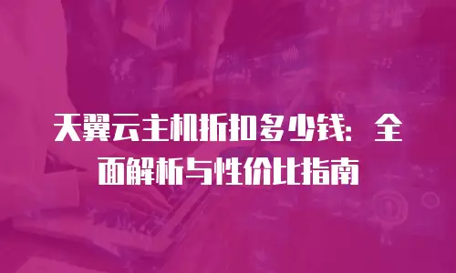 天翼云主机折扣多少钱：全面解析与性价比指南