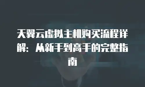 天翼云虚拟主机购买流程详解：从新手到高手的完整指南
