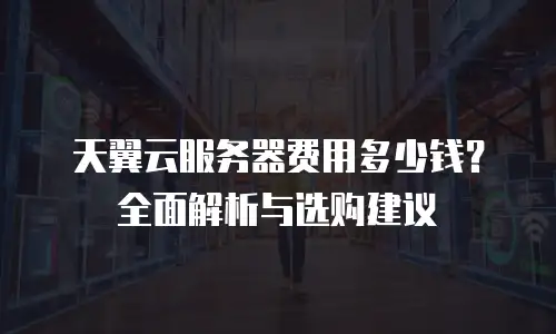 天翼云服务器费用多少钱？全面解析与选购建议