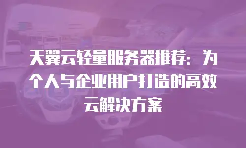 天翼云轻量服务器推荐：为个人与企业用户打造的高效云解决方案