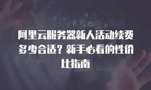 阿里云服务器新人活动续费多少合适？新手必看的性价比指南