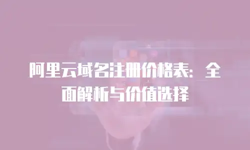阿里云域名注册价格表：全面解析与价值选择