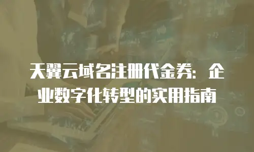 天翼云域名注册代金券：企业数字化转型的实用指南