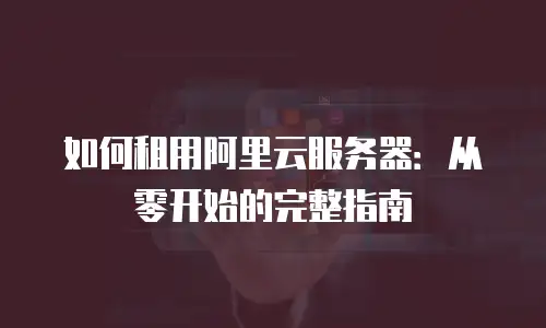 如何租用阿里云服务器：从零开始的完整指南