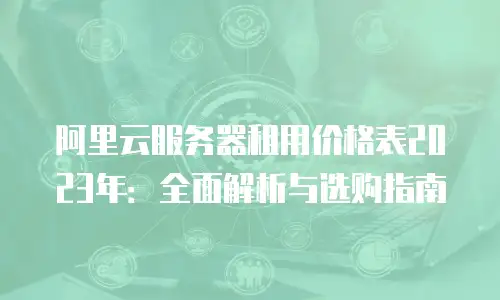 阿里云服务器租用价格表2023年：全面解析与选购指南