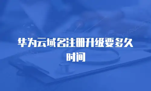 华为云域名注册升级要多久时间