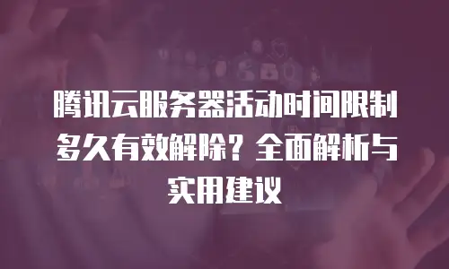 腾讯云服务器活动时间限制多久有效解除？全面解析与实用建议