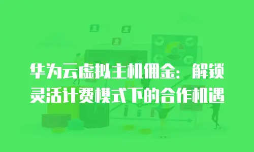 华为云虚拟主机佣金：解锁灵活计费模式下的合作机遇