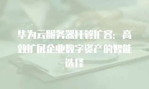 华为云服务器托管扩容：高效扩展企业数字资产的智能选择