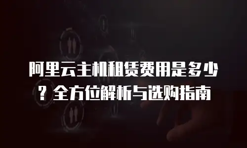 阿里云主机租赁费用是多少？全方位解析与选购指南