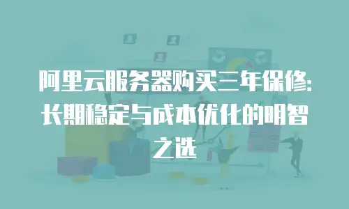 阿里云服务器购买三年保修：长期稳定与成本优化的明智之选