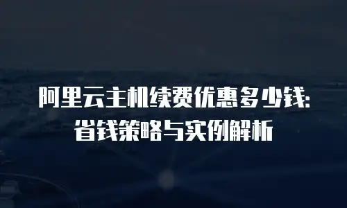 阿里云主机续费优惠多少钱：省钱策略与实例解析