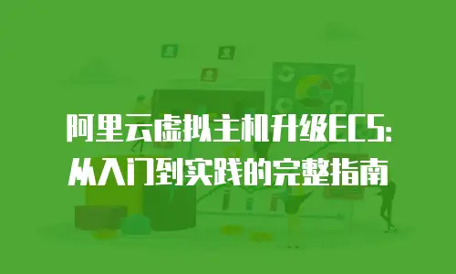 阿里云虚拟主机升级ECS：从入门到实践的完整指南