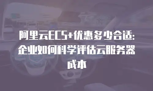 阿里云ECS+优惠多少合适：企业如何科学评估云服务器成本