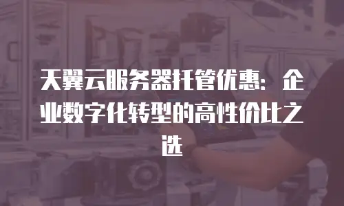 天翼云服务器托管优惠：企业数字化转型的高性价比之选