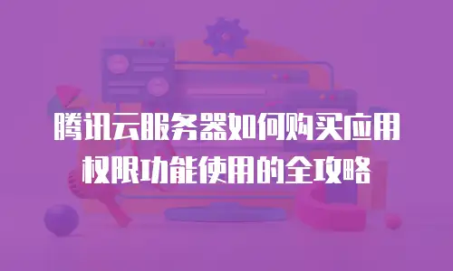 腾讯云服务器如何购买应用权限功能使用的全攻略