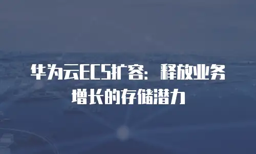 华为云ECS扩容：释放业务增长的存储潜力