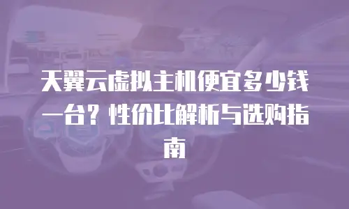 天翼云虚拟主机便宜多少钱一台？性价比解析与选购指南