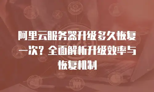 阿里云服务器升级多久恢复一次？全面解析升级效率与恢复机制