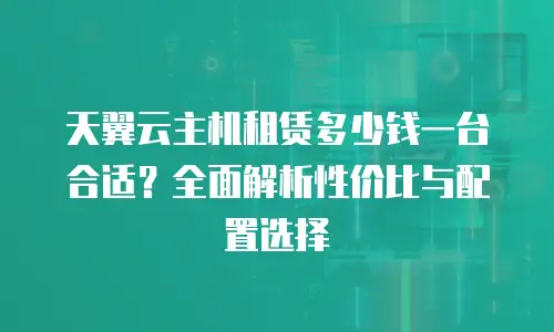天翼云主机租赁多少钱一台合适？全面解析性价比与配置选择