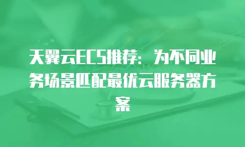 天翼云ECS推荐：为不同业务场景匹配最优云服务器方案