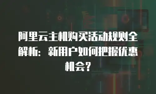 阿里云主机购买活动规则全解析：新用户如何把握优惠机会？