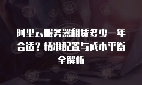 阿里云服务器租赁多少一年合适？精准配置与成本平衡全解析