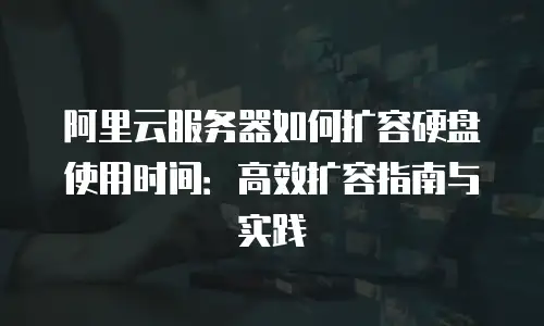 阿里云服务器如何扩容硬盘使用时间：高效扩容指南与实践