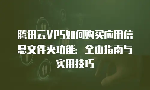 腾讯云VPS如何购买应用信息文件夹功能：全面指南与实用技巧
