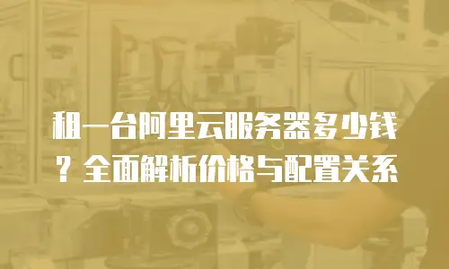 租一台阿里云服务器多少钱？全面解析价格与配置关系