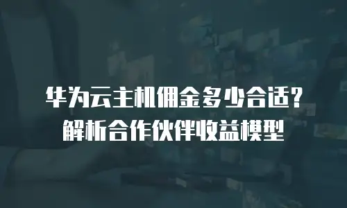 华为云主机佣金多少合适？解析合作伙伴收益模型