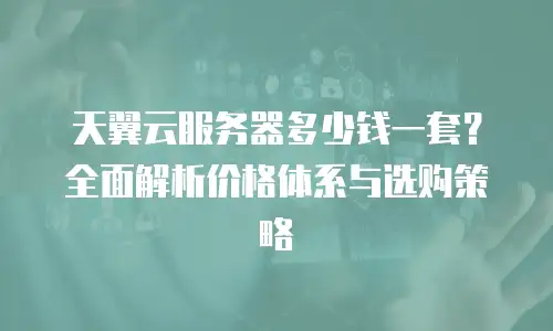 天翼云服务器多少钱一套？全面解析价格体系与选购策略