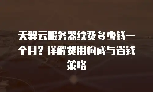 天翼云服务器续费多少钱一个月？详解费用构成与省钱策略