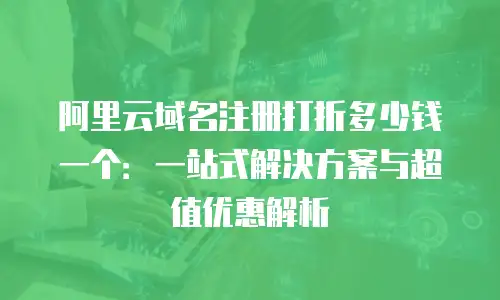 阿里云域名注册打折多少钱一个：一站式解决方案与超值优惠解析