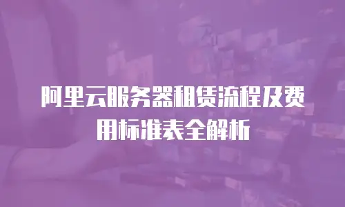 阿里云服务器租赁流程及费用标准表全解析