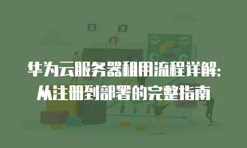 华为云服务器租用流程详解：从注册到部署的完整指南