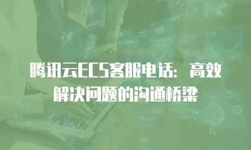 腾讯云ECS客服电话：高效解决问题的沟通桥梁