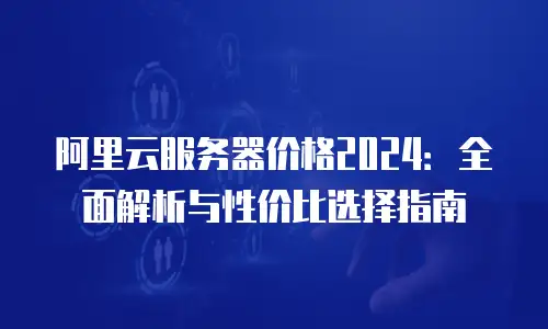 阿里云服务器价格2024：全面解析与性价比选择指南