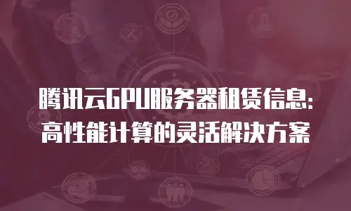 腾讯云GPU服务器租赁信息：高性能计算的灵活解决方案