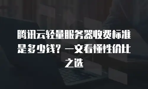 腾讯云轻量服务器收费标准是多少钱？一文看懂性价比之选