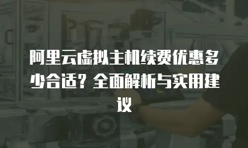 阿里云虚拟主机续费优惠多少合适？全面解析与实用建议