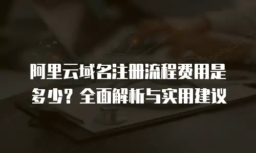 阿里云域名注册流程费用是多少？全面解析与实用建议