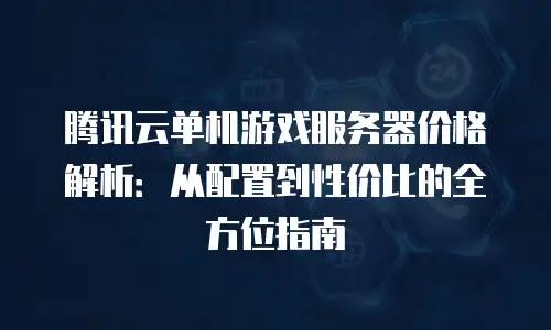 腾讯云单机游戏服务器价格解析：从配置到性价比的全方位指南